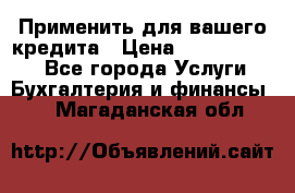 Применить для вашего кредита › Цена ­ 900 000 000 - Все города Услуги » Бухгалтерия и финансы   . Магаданская обл.